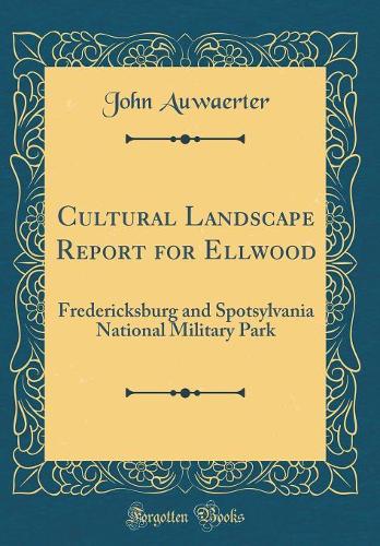 Cultural Landscape Report for Ellwood: Fredericksburg and Spotsylvania National Military Park (Classic Reprint)