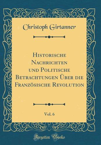 Historische Nachrichten und Politische Betrachtungen Über die Französische Revolution, Vol. 6 (Classic Reprint)