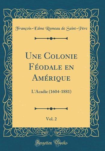 Une Colonie Féodale En Amérique, Vol. 2: L'Acadie (1604-1881) (Classic Reprint)