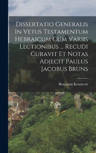 Dissertatio Generalis In Vetus Testamentum Hebraicum Cum Variis Lectionibus ... Recudi Curavit Et Notas Adjecit Paulus Jacobus Bruns