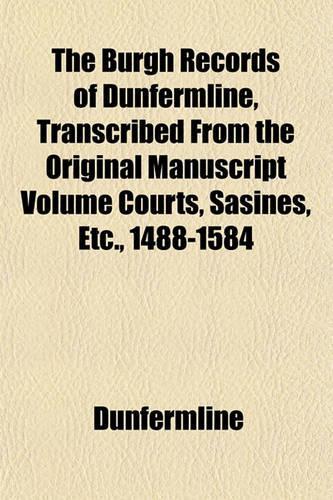 The Burgh Records of Dunfermline, Transcribed from the Original Manuscript Volume Courts, Sasines, Etc., 1488-1584