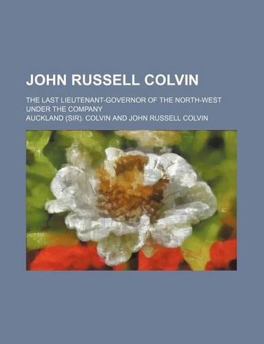 John Russell Colvin; The Last Lieutenant-Governor of the North-West Under the Company: (English)