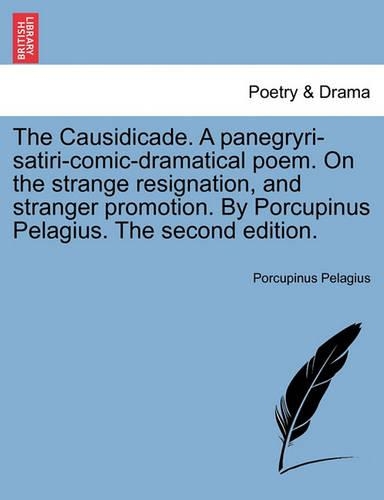 The Causidicade. a Panegryri-Satiri-Comic-Dramatical Poem. on the Strange Resignation, and Stranger Promotion. by Porcupinus Pelagius. the Second Edition.