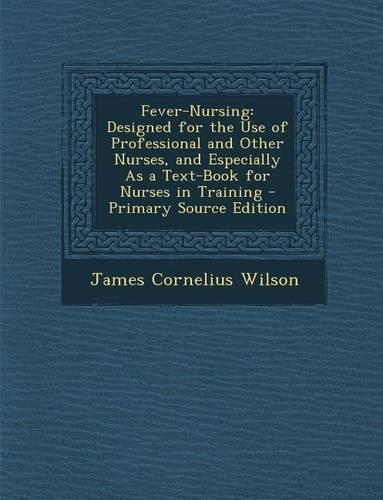 Fever-Nursing: Designed for the Use of Professional and Other Nurses, and Especially as a Text-Book for Nurses in Training - Primary(English)
