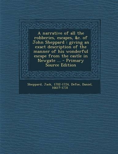 A Narrative of All the Robberies, Escapes, &C. of John Sheppard: Giving an Exact Description of the Manner of His Wonderful Escape from the Castle in Newgate ...