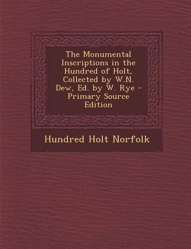 The Monumental Inscriptions in the Hundred of Holt, Collected by W.N. Dew, Ed. by W. Rye - Primary Source Edition: (English)