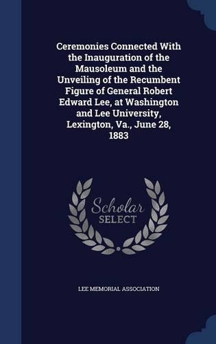 Ceremonies Connected with the Inauguration of the Mausoleum and the Unveiling of the Recumbent Figure of General Robert Edward Lee, at Washington and Lee University, Lexington, Va., June 28, 1883