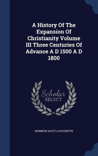 A History Of The Expansion Of Christianity Volume III Three Centuries Of Advance A D 1500 A D 1800