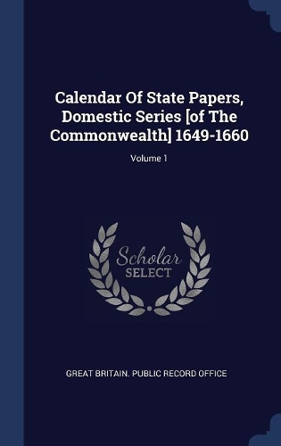 Calendar Of State Papers, Domestic Series [of The Commonwealth] 1649-1660; Volume 1