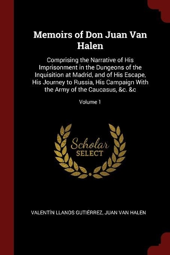 Memoirs of Don Juan Van Halen: Comprising the Narrative of His Imprisonment in the Dungeons of the Inquisition at Madrid, and of His Escape, His Journey to Russia, His Campaign Wi