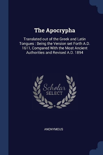 The Apocrypha: Translated out of the Greek and Latin Tongues: Being the Version set Forth A.D. 1611, Compared With the Most Ancient Authorities and Revised A.D. 18