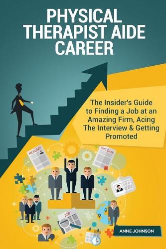 Physical Therapist Aide Career (Special Edition): The Insider's Guide to Finding a Job at an Amazing Firm, Acing the Interview & Getting Promoted