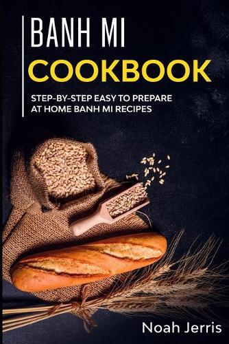 Banh Mi Cookbook: Step-by-step easy to prepare at home Banh Mi recipes