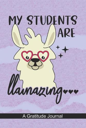 My Students are Llamazing - A Gratitude Journal: Beautiful Gratitude Journal for High school Teachers who love Llama, School Educators, Tutor, Instructor, and Students Llama lover Gift