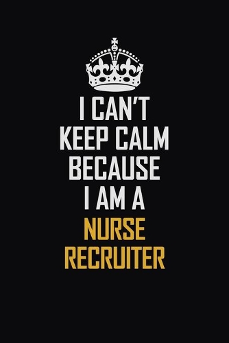 I Can't Keep Calm Because I Am A Nurse Recruiter