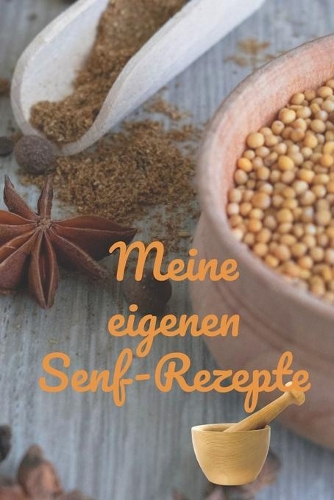 Meine eigenen Senf-Rezepte: Rezeptheft und Notizheft zum Aufschreiben von selbstgemachten Senf. Ideal für den Gourmet, Hobbykoch oder Hobbyköchin