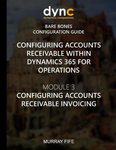 Configuring Accounts Receivable within Dynamics 365 for Operations: Module 3: Configuring Accounts Receivable Invoicing(5 Dynamics 365 for Operations Bare Bones Configuration Guides)