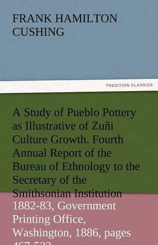 A Study of Pueblo Pottery as Illustrative of Zuni Culture Growth. Fourth Annual Report of the Bureau of Ethnology to the Secretary of the Smithsonia