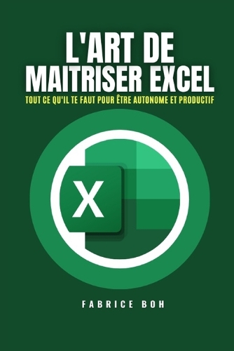 L'Art de Maitriser Excel: Tout ce qu'il te faut pour être AUTONOME et PRODUCTIF avec Microsoft Excel