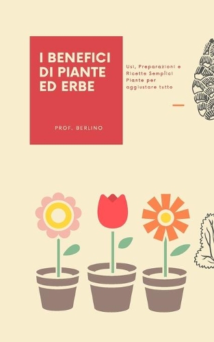 I Benefici Di Piante Ed Erbe: Usi, Preparazioni e Ricette Semplici Piante per aggiustare tutto