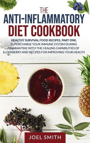 The Anti-Inflammatory Diet Cookbook: Healthy Survival Recipes, Part One. Supercharge Your Immune System during Quarantine with the Healing Capabilities of Elderberry and Recipes for Imp