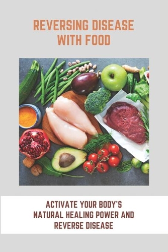 Reversing Disease With Food: Activate Your Body's Natural Healing Power And Reverse Disease: Let Food Be Your Medicine