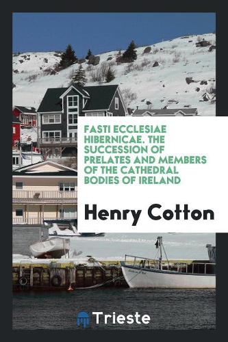 Fasti Ecclesiae Hibernicae: The Succession of Prelates and Members of the ...