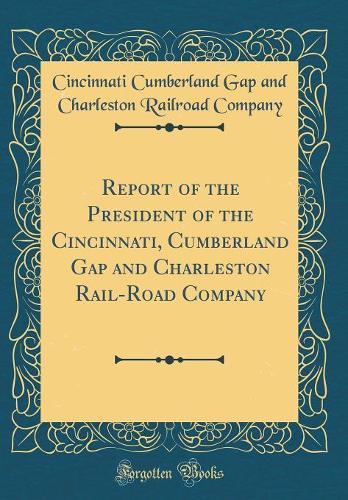 Report of the President of the Cincinnati, Cumberland Gap and Charleston Rail-Road Company (Classic Reprint)