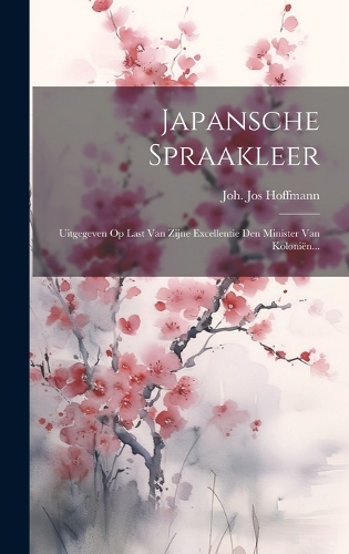 Japansche Spraakleer: Uitgegeven Op Last Van Zijne Excellentie Den Minister Van Koloniën...