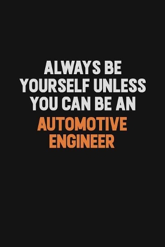 Always Be Yourself Unless You Can Be An automotive engineer