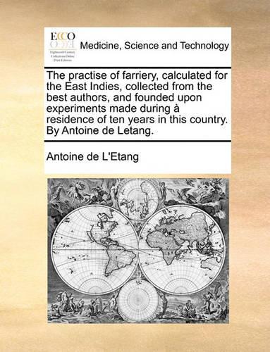 The Practise of Farriery, Calculated for the East Indies, Collected from the Best Authors, and Founded Upon Experiments Made During a Residence of Ten Years in This Country. by Antoine de Letang.