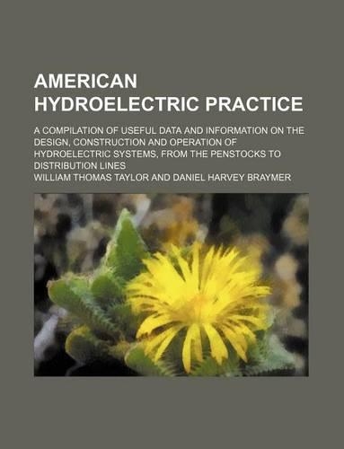 American Hydroelectric Practice; A Compilation of Useful Data and Information on the Design, Construction and Operation of Hydroelectric Systems, from the Penstocks to Distribution Lines