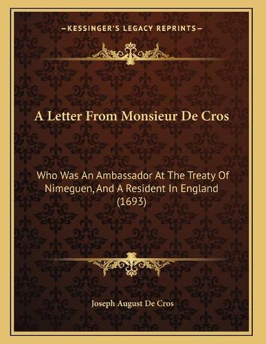 A Letter From Monsieur De Cros: Who Was An Ambassador At The Treaty Of Nimeguen, And A Resident In England (1693)(English)