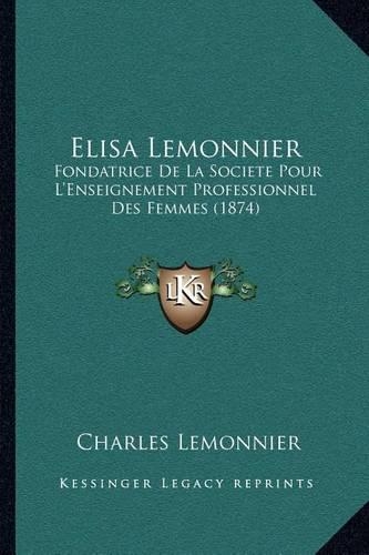 Elisa Lemonnier: Fondatrice De La Societe Pour L'Enseignement Professionnel Des Femmes (1874)(French)