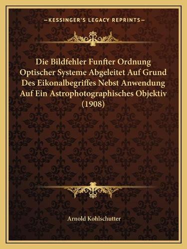 Die Bildfehler Funfter Ordnung Optischer Systeme Abgeleitet Auf Grund Des Eikonalbegriffes Nebst Anwendung Auf Ein Astrophotographisches Objektiv (1908)