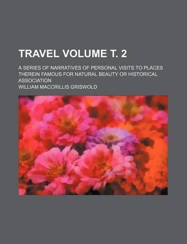 Travel Volume . 2; A Series of Narratives of Personal Visits to Places Therein Famous for Natural Beauty or Historical Association