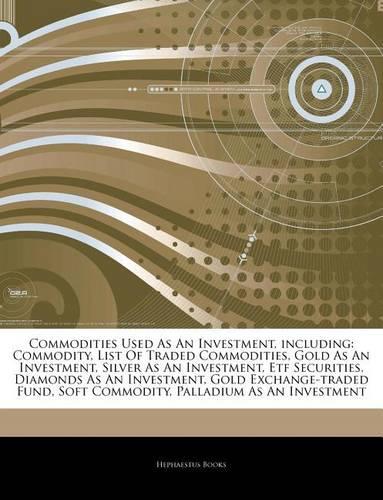 Articles on Commodities Used as an Investment, Including: Commodity, List of Traded Commodities, Gold as an Investment, Silver as an Investment, Etf Securities, Diamonds as an Investment, Gold Exchange-Trad(English)