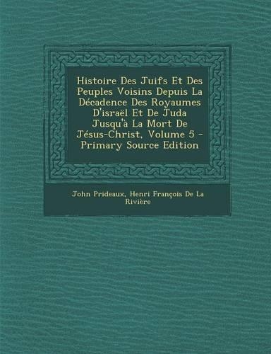 Histoire Des Juifs Et Des Peuples Voisins Depuis La Decadence Des Royaumes D'Israel Et de Juda Jusqu'a La Mort de Jesus-Christ, Volume 5