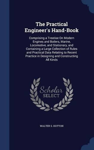 The Practical Engineer's Hand-Book: Comprising a Treatise On Modern Engines and Boilers, Marine, Locomotive, and Stationary, and Containing a Large Collection of Rules and Practical Da