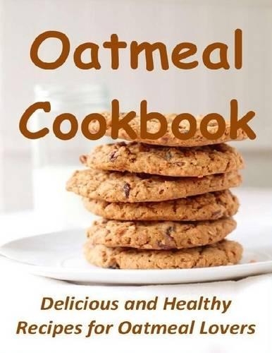 Oatmeal Cookbook: Delicious and Healthy Recipes for Oatmeal Lovers
