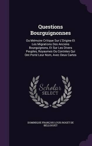 Questions Bourguignonnes: Ou Mémoire Critique Sur L'Origine Et Les Migrations Des Anciens Bourguignons, Et Sur Les Divers Peuples, Royaumes Ou Contrées Qui Ont Porté Leur Nom(English)