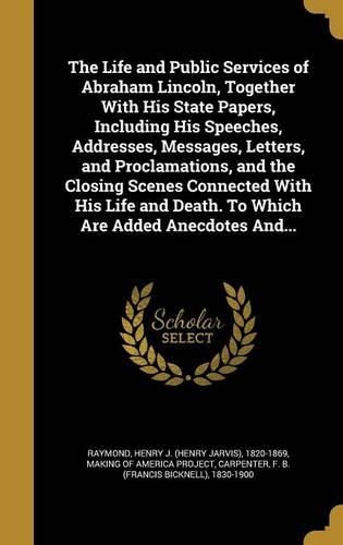 The Life and Public Services of Abraham Lincoln, Together with His State Papers, Including His Speeches, Addresses, Messages, Letters, and Proclamations, and the Closing Scenes Connected with His Life and Death. to Which Are Added Anecdotes And...