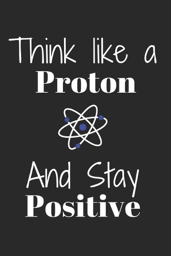 Think Like A Proton And Stay POSITIVE