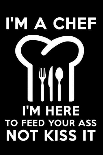 I'm a Chef I'm Here to Feed Your Ass Not Kiss It