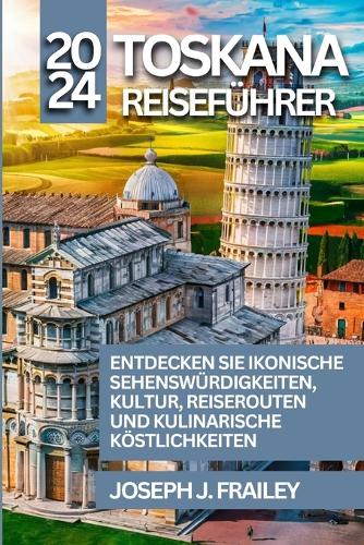Toskana Reiseführer 2024: Entdecken Sie Ikonische Sehenswürdigkeiten, Kultur, Reiserouten Und Kulinarische Köstlichkeiten(Italien-Chroniken)