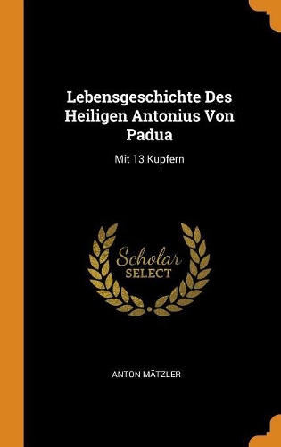 Lebensgeschichte Des Heiligen Antonius Von Padua: Mit 13 Kupfern