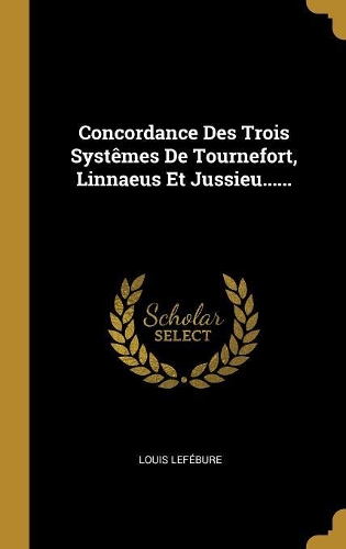Concordance Des Trois Systêmes De Tournefort, Linnaeus Et Jussieu......