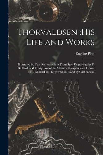 Thorvaldsen: his Life and Works: Illustrated by Two Reproductions From Steel Engravings by F. Gaillard, and Thirty-five of the Master's Compositions, Drawn by F.