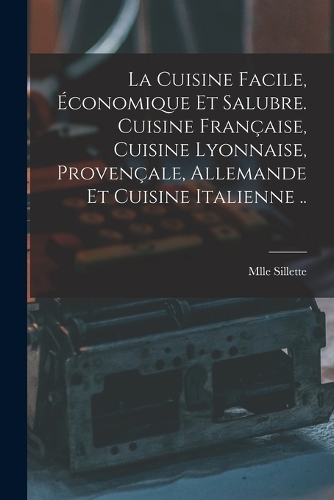 La cuisine facile, économique et salubre. Cuisine française, cuisine lyonnaise, provençale, allemande et cuisine italienne ..