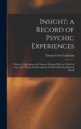 Insight; a Record of Psychic Experiences: A Series of Questions and Answers Dealing With the World of Facts, the World of Ideals and the World of Realities Beyond Death